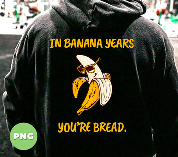 In Banana Years You're Bread, You Are Old, Old Banana, Digital Files, Png Sublimation