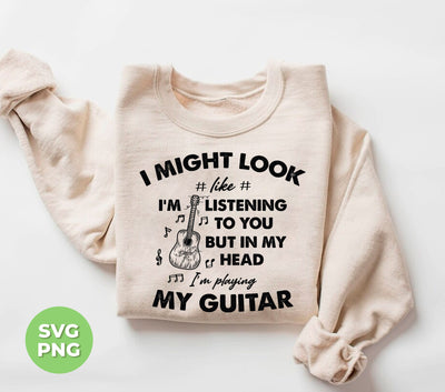 I Might Look Like I Am Listening To You, But In My Head I Am Playing My Guitar, Png Sublimation