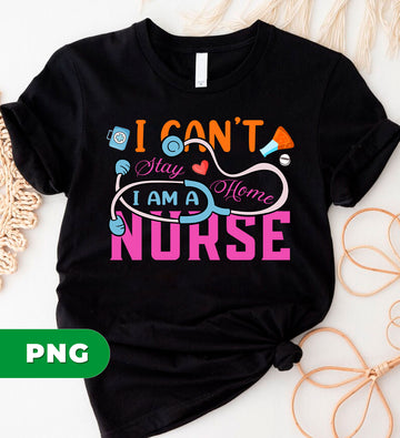 I Can't Stay Home, I Am A Nurse, Nurse Lover Gift, RN Gift, Digital Files, Png Sublimation