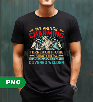 Welder Quote, My Prince Charming Welder Art, Rusty Metal Welder Joke, Turned Out To Be A Rusty Metal, Smelling Splatter Burn Covered Welder