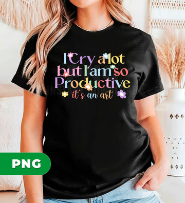 I Cry A Lot But I Am So Productive Its An Art Png