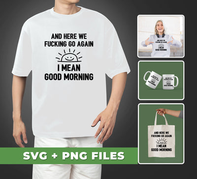 And Here We Fucking Go Again, I Mean Good Morning, Sarcastic Saying, Digital Files, Png Sublimation