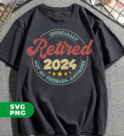 Officially Retired 2024, Not My Problem Anymore, Love To Retiring, Digital Files, Png Sublimation