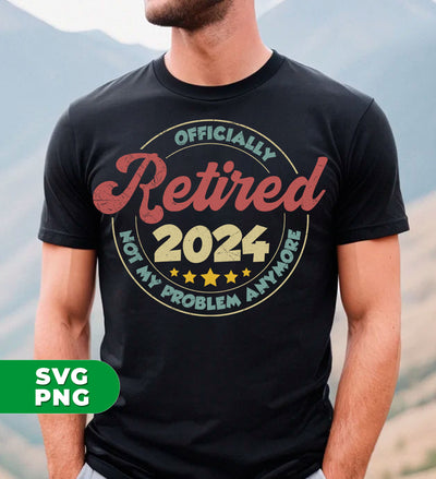 Officially Retired 2024, Not My Problem Anymore, Love To Retiring, Digital Files, Png Sublimation