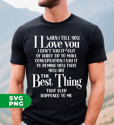 When I Tell You I Love You, I Don't Say It Out Habit or To Make Conversation, I Say It To Remind You That You Are The Best Thing That Ever Happened To Me, Digital Files, Png Sublimation