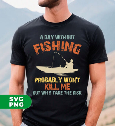 A Day Without Fishing, Probably Won't Kill Me, But Why Take The Risk, Digital Files, Png Sublimation