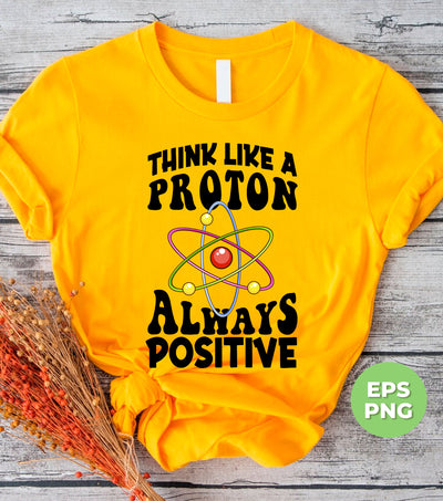 Think Like A Proton Always Positive, Think Positive, Chemical Lover, Science, Digital Files, Png Sublimation