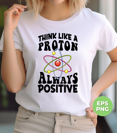 Think Like A Proton Always Positive, Think Positive, Chemical Lover, Science, Digital Files, Png Sublimation