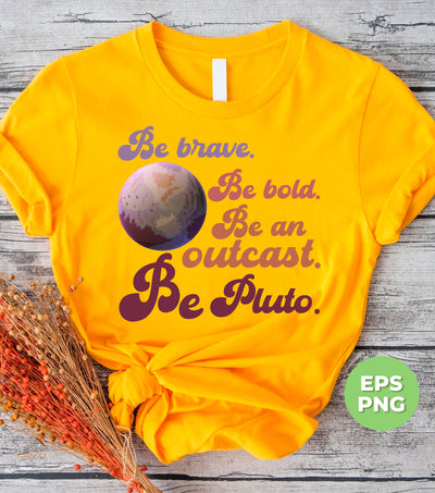 Be Brave, Be Bold, Be An Outcast, Be Pluto, Pluto Planet, Digital Files, Png Sublimation