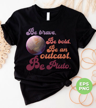 Be Brave, Be Bold, Be An Outcast, Be Pluto, Pluto Planet, Digital Files, Png Sublimation