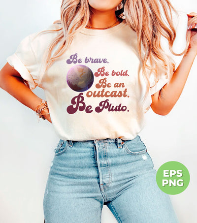 Be Brave, Be Bold, Be An Outcast, Be Pluto, Pluto Planet, Digital Files, Png Sublimation