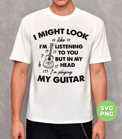 I Might Look Like I Am Listening To You, But In My Head I Am Playing My Guitar, Png Sublimation