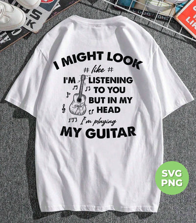 I Might Look Like I Am Listening To You, But In My Head I Am Playing My Guitar, Png Sublimation