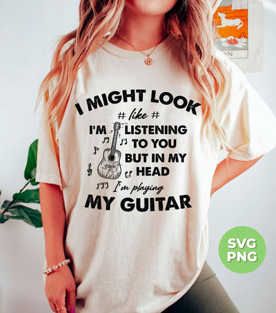 I Might Look Like I Am Listening To You, But In My Head I Am Playing My Guitar, Png Sublimation