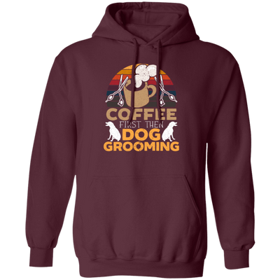 Love Coffee Gift, Coffee First Then Dog Grooming, Coffee First Then Dog Grooming Pullover Hoodie