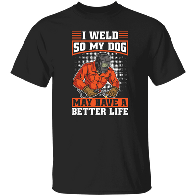 Welding Lover, I Weld So My Dog May Have A Better Life, Best Job In My Heart, Love Dog Unisex T-Shirt