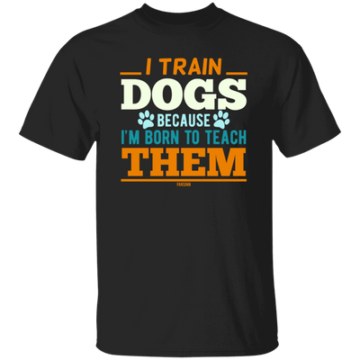 I Train Dogs Because I_m Born To Teach Them, Dog Trainer, Dog Training Teacher, Dog Lover Gift
