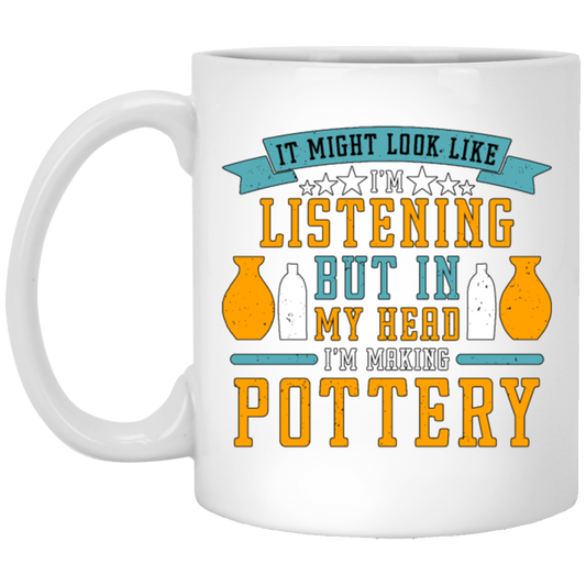 It Might Look Like In Listening But In My Head I Am Making Pottery, Love Pottery Gift White Mug