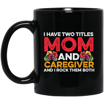 I Have Two Titles Mom And Caregiver, And I Rock Them Both Black Mug