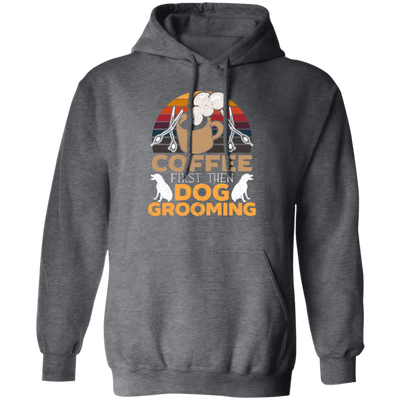 Love Coffee Gift, Coffee First Then Dog Grooming, Coffee First Then Dog Grooming Pullover Hoodie