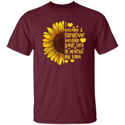 Sunflower Love Gift, I Become A Caregiver Because Your Life Is Worth My Time Unisex T-Shirt