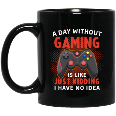 My Life Is Game, A Day Without Gaming Is Like Just Kidding, I Have No Idea Black Mug