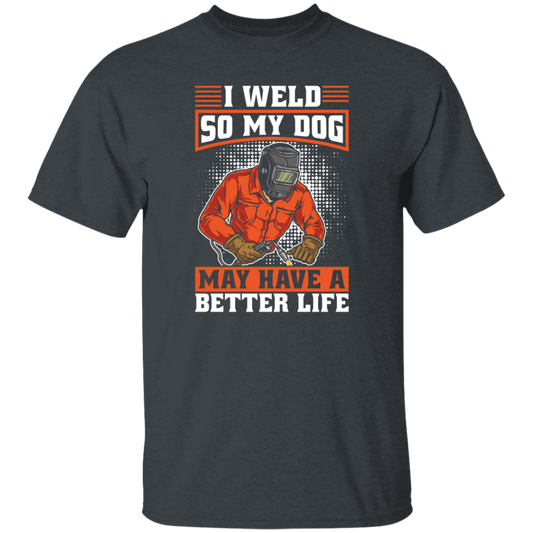 Welding Lover, I Weld So My Dog May Have A Better Life, Best Job In My Heart, Love Dog Unisex T-Shirt