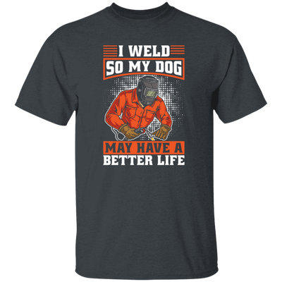 Welding Lover, I Weld So My Dog May Have A Better Life, Best Job In My Heart, Love Dog Unisex T-Shirt