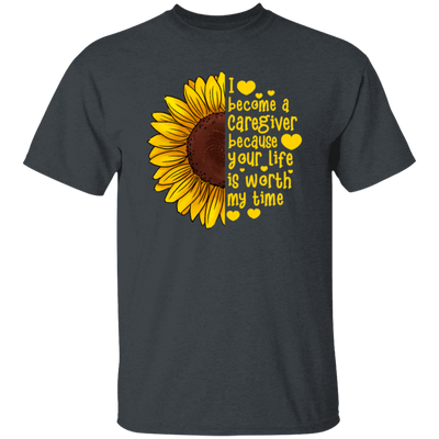 Sunflower Love Gift, I Become A Caregiver Because Your Life Is Worth My Time Unisex T-Shirt