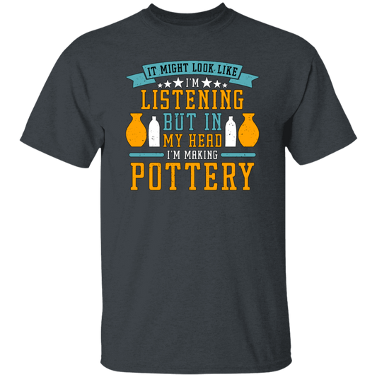 It Might Look Like In Listening But In My Head I Am Making Pottery, Love Pottery Gift Unisex T-Shirt