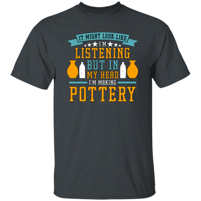 It Might Look Like In Listening But In My Head I Am Making Pottery, Love Pottery Gift Unisex T-Shirt