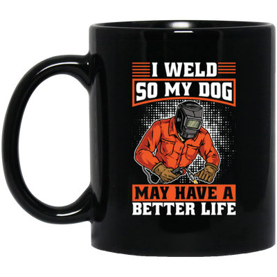 Welding Lover, I Weld So My Dog May Have A Better Life, Best Job In My Heart, Love Dog Black Mug