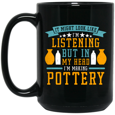 It Might Look Like In Listening But In My Head I Am Making Pottery, Love Pottery Gift Black Mug