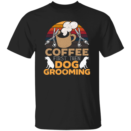 Love Coffee Gift, Coffee First Then Dog Grooming, Coffee First Then Dog Grooming Unisex T-Shirt