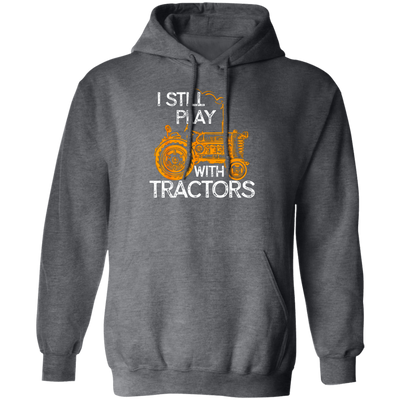 I Still Play With Tractors, Funny Gift For Farmer, Farming Gift Pullover Hoodie