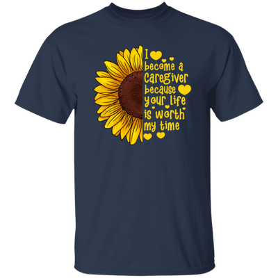 Sunflower Love Gift, I Become A Caregiver Because Your Life Is Worth My Time Unisex T-Shirt