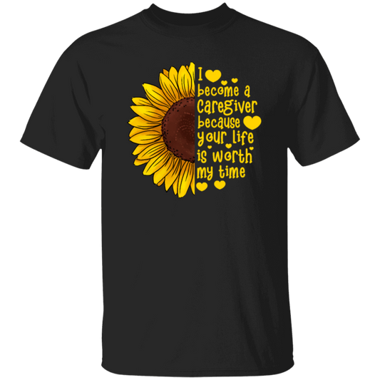 Sunflower Love Gift, I Become A Caregiver Because Your Life Is Worth My Time Unisex T-Shirt