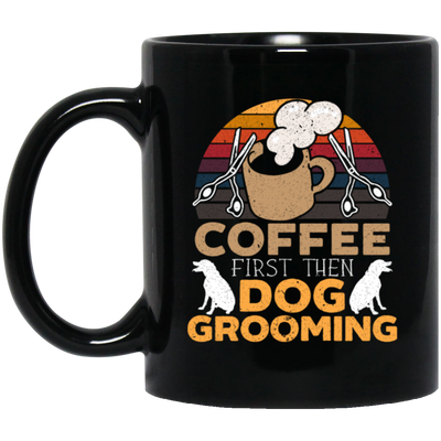 Love Coffee Gift, Coffee First Then Dog Grooming, Coffee First Then Dog Grooming Black Mug