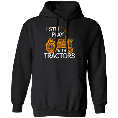 I Still Play With Tractors, Funny Gift For Farmer, Farming Gift Pullover Hoodie