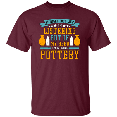 It Might Look Like In Listening But In My Head I Am Making Pottery, Love Pottery Gift Unisex T-Shirt