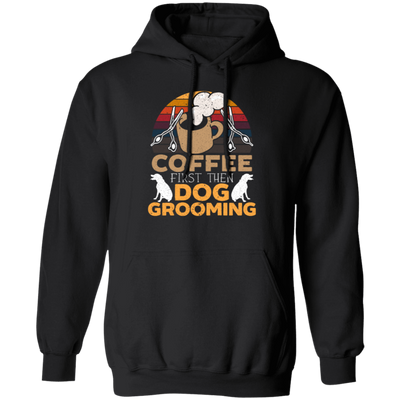 Love Coffee Gift, Coffee First Then Dog Grooming, Coffee First Then Dog Grooming Pullover Hoodie