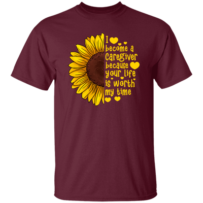 Sunflower Gift, I Become A Caregiver Because Your Life Is Worth My Time Unisex T-Shirt