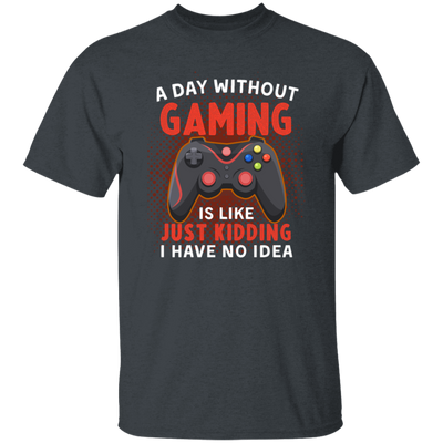 My Life Is Game, A Day Without Gaming Is Like Just Kidding, I Have No Idea Unisex T-Shirt