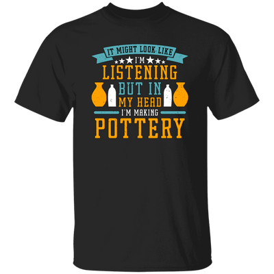 It Might Look Like In Listening But In My Head I Am Making Pottery, Love Pottery Gift Unisex T-Shirt