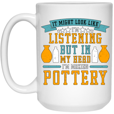 It Might Look Like In Listening But In My Head I Am Making Pottery, Love Pottery Gift White Mug
