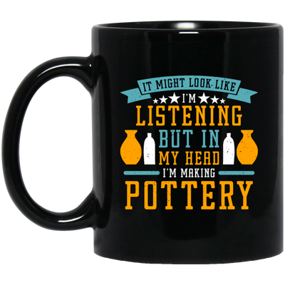 It Might Look Like In Listening But In My Head I Am Making Pottery, Love Pottery Gift Black Mug