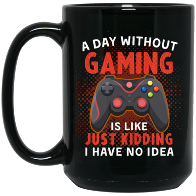 My Life Is Game, A Day Without Gaming Is Like Just Kidding, I Have No Idea Black Mug