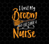 Fun Halloween, I Lost My Broom, So I Became a Nurse, I Am A Witch, Png Printable, Digital File