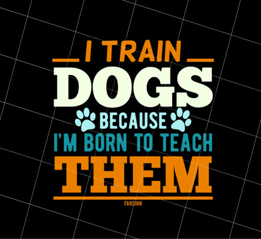 I Train Dogs Because I Am Born To Teach Them Png, Dog Trainer Png, PNG Printable, DIGITAL File
