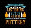 It Might Look Like In Listening But In My Head I Am Making Pottery, Png Printable, Digital File
